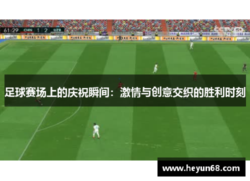 足球赛场上的庆祝瞬间：激情与创意交织的胜利时刻