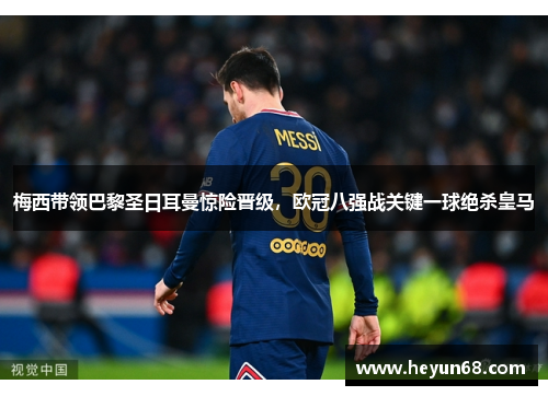 梅西带领巴黎圣日耳曼惊险晋级，欧冠八强战关键一球绝杀皇马