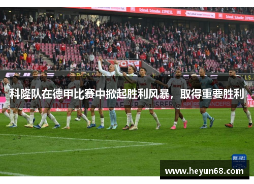 科隆队在德甲比赛中掀起胜利风暴，取得重要胜利