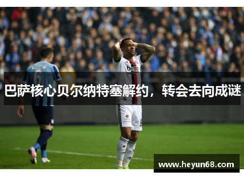 巴萨核心贝尔纳特塞解约，转会去向成谜